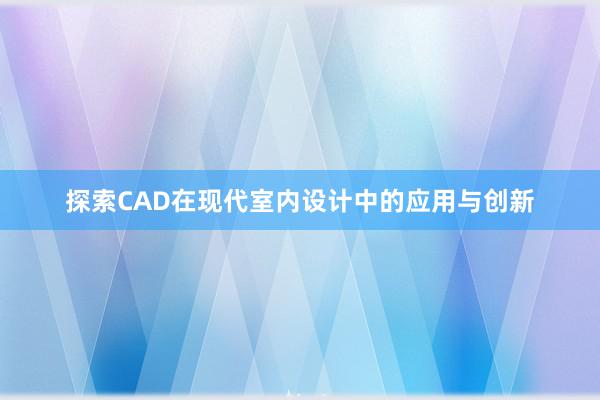 探索CAD在现代室内设计中的应用与创新